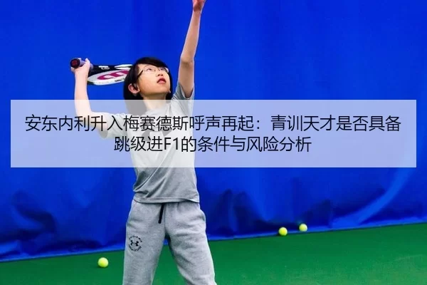 安东内利升入梅赛德斯呼声再起：青训天才是否具备跳级进F1的条件与风险分析