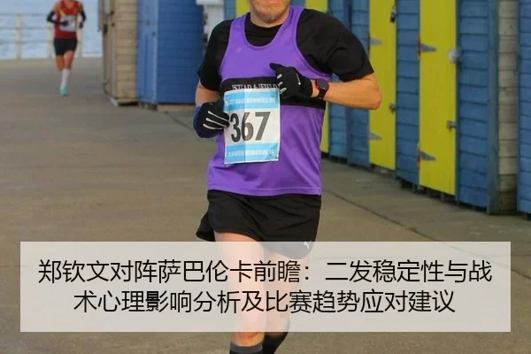 郑钦文对阵萨巴伦卡前瞻：二发稳定性与战术心理影响分析及比赛趋势应对建议