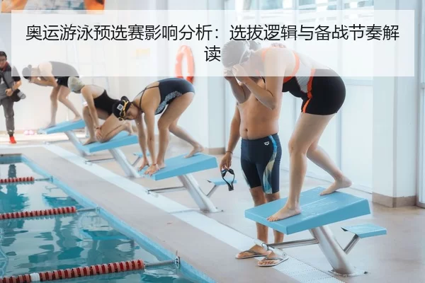 奥运游泳预选赛影响分析：选拔逻辑与备战节奏解读