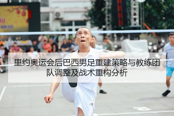 里约奥运会后巴西男足重建策略与教练团队调整及战术重构分析