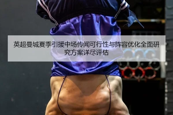 英超曼城夏季引援中场传闻可行性与阵容优化全面研究方案详尽评估