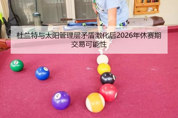杜兰特与太阳管理层矛盾激化后2026年休赛期交易可能性