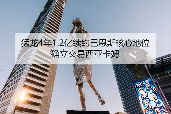 猛龙4年1.2亿续约巴恩斯核心地位确立交易西亚卡姆