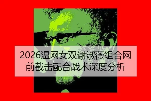 2026温网女双谢淑薇组合网前截击配合战术深度分析