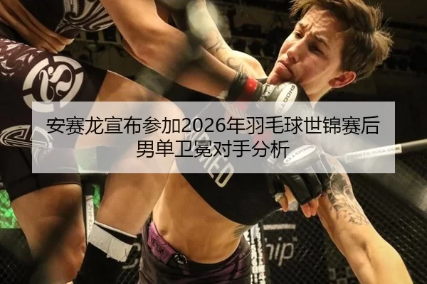 安赛龙宣布参加2026年羽毛球世锦赛后男单卫冕对手分析