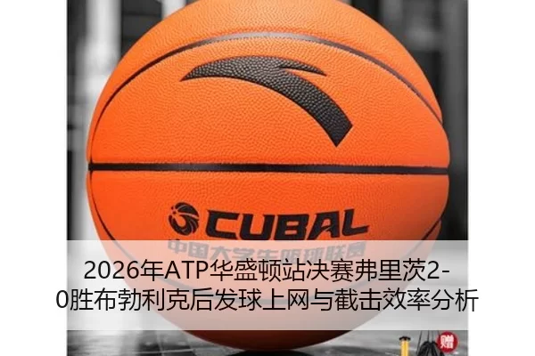 2026年ATP华盛顿站决赛弗里茨2-0胜布勃利克后发球上网与截击效率分析