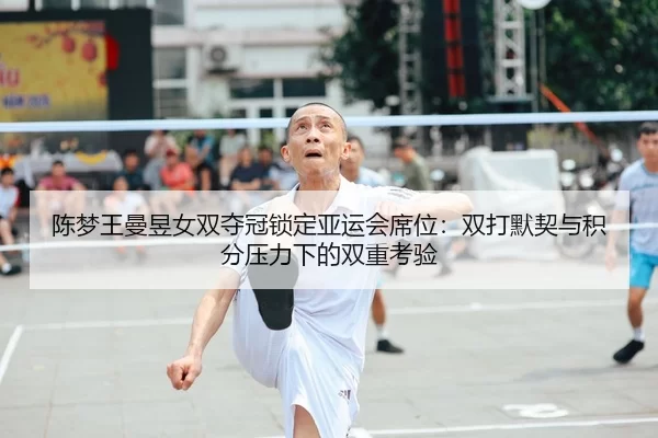 陈梦王曼昱女双夺冠锁定亚运会席位：双打默契与积分压力下的双重考验